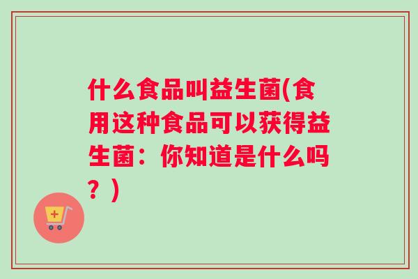 什么食品叫益生菌(食用这种食品可以获得益生菌：你知道是什么吗？)