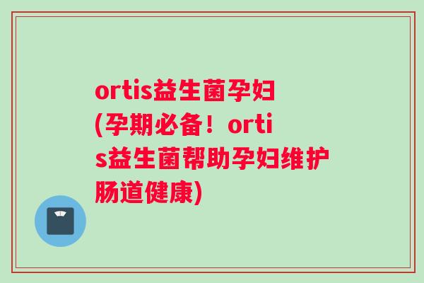 ortis益生菌孕妇(孕期必备！ortis益生菌帮助孕妇维护肠道健康)