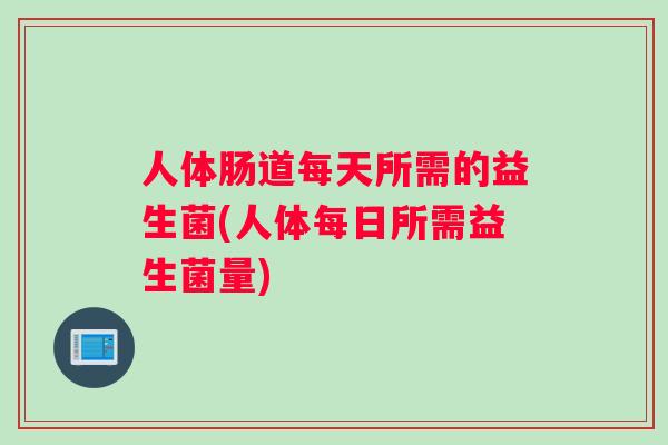 人体肠道每天所需的益生菌(人体每日所需益生菌量)
