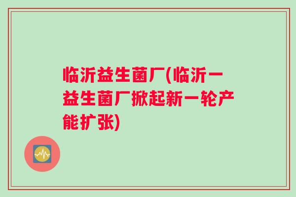 临沂益生菌厂(临沂一益生菌厂掀起新一轮产能扩张)