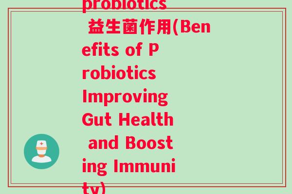 probiotics 益生菌作用(Benefits of Probiotics Improving Gut Health and Boosting Immunity)
