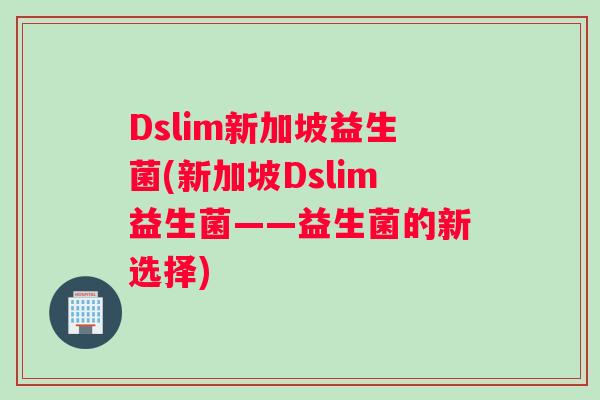 Dslim新加坡益生菌(新加坡Dslim益生菌——益生菌的新选择) Dslim新加坡益生菌(新加坡Dslim益生菌——益生菌的新选择)
