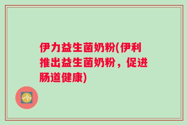 伊力益生菌奶粉(伊利推出益生菌奶粉,促进肠道健康) 伊力益生菌奶粉(伊利推出益生菌奶粉,促进肠道健康)