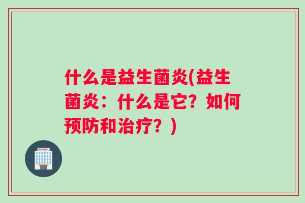什么是益生菌炎(益生菌炎:什么是它?如何和?) 什么是益生菌炎(益生菌炎:什么是它?如何和?)