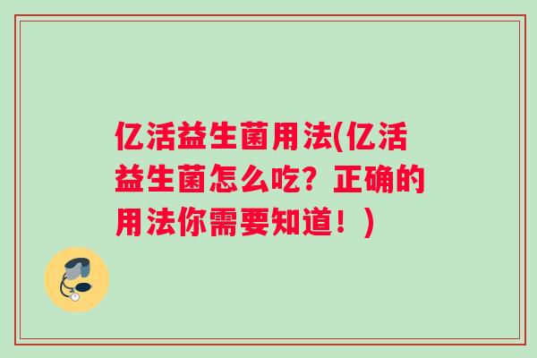 亿活益生菌用法(亿活益生菌怎么吃？正确的用法你需要知道！)