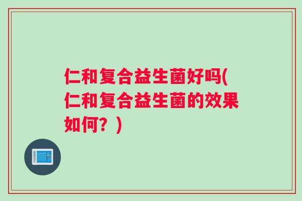 仁和复合益生菌好吗(仁和复合益生菌的效果如何？)