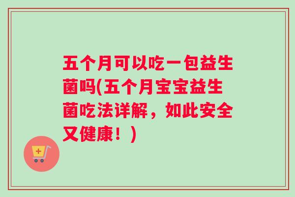 五个月可以吃一包益生菌吗(五个月宝宝益生菌吃法详解，如此安全又健康！)