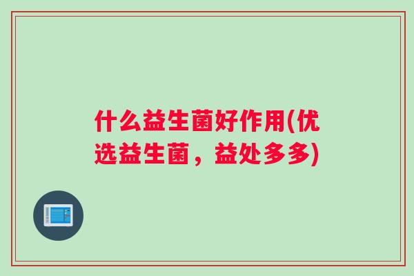 什么益生菌好作用(优选益生菌，益处多多)