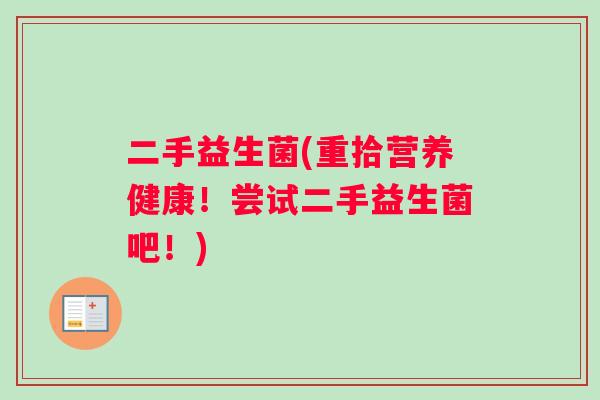 二手益生菌(重拾营养健康！尝试二手益生菌吧！)