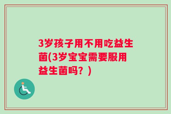 3岁孩子用不用吃益生菌(3岁宝宝需要服用益生菌吗？)