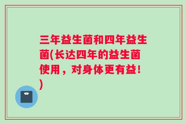 三年益生菌和四年益生菌(长达四年的益生菌使用，对身体更有益！)