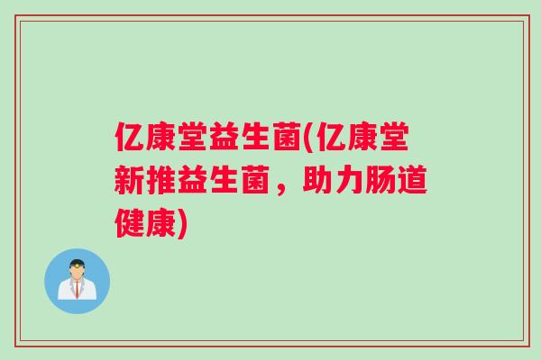 亿康堂益生菌(亿康堂新推益生菌，助力肠道健康)