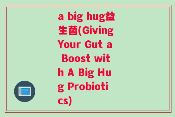 a big hug益生菌(Giving Your Gut a Boost with A Big Hug Probiotics)