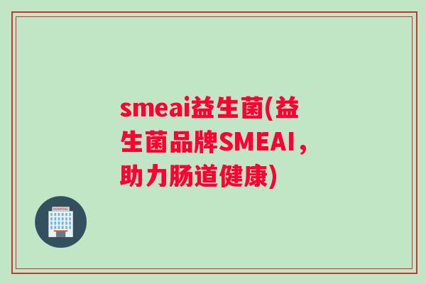 smeai益生菌(益生菌品牌SMEAI，助力肠道健康)