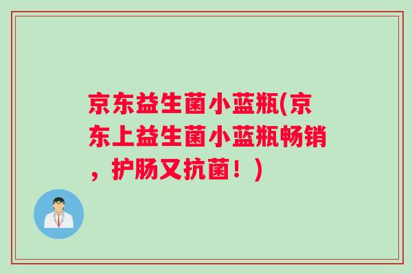 京东益生菌小蓝瓶(京东上益生菌小蓝瓶畅销，护肠又抗菌！)