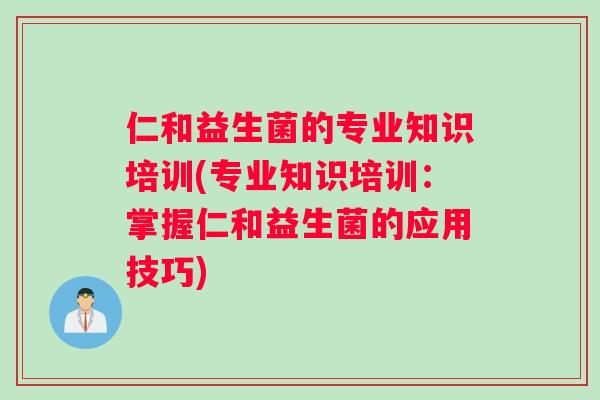 仁和益生菌的专业知识培训(专业知识培训：掌握仁和益生菌的应用技巧)
