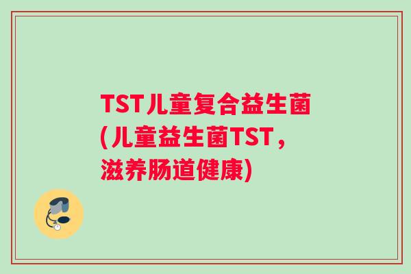 TST儿童复合益生菌(儿童益生菌TST，滋养肠道健康)
