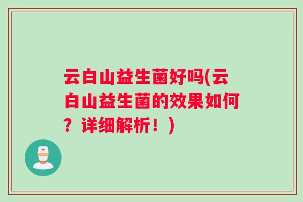 云白山益生菌好吗(云白山益生菌的效果如何?详细解析!) 云白山益生菌好吗(云白山益生菌的效果如何?详细解析!)