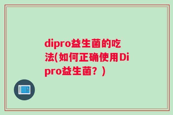 dipro益生菌的吃法(如何正确使用Dipro益生菌？)