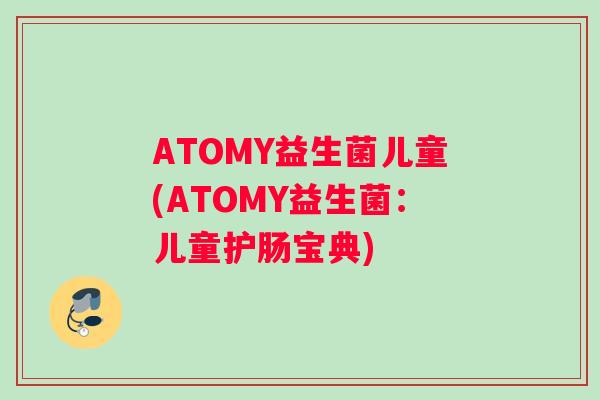 ATOMY益生菌儿童(ATOMY益生菌:儿童护肠宝典) ATOMY益生菌儿童(ATOMY益生菌:儿童护肠宝典)