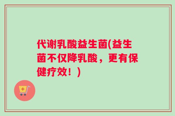 代谢乳酸益生菌(益生菌不仅降乳酸,更有保健疗效!) 代谢乳酸益生菌(益生菌不仅降乳酸,更有保健疗效!)