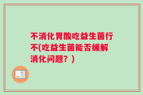 不消化胃酸吃益生菌行不(吃益生菌能否缓解消化问题？)