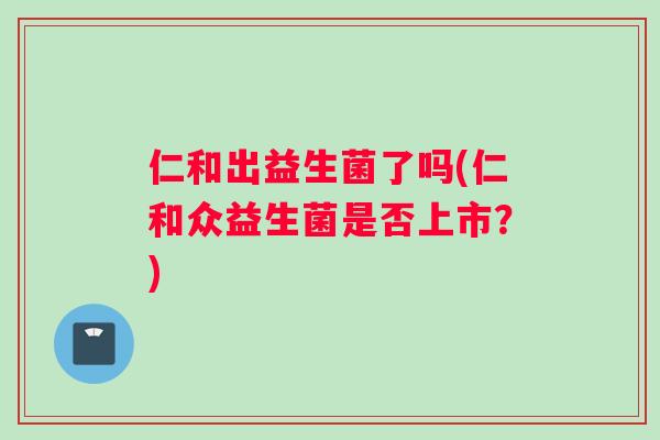 仁和出益生菌了吗(仁和众益生菌是否上市？)
