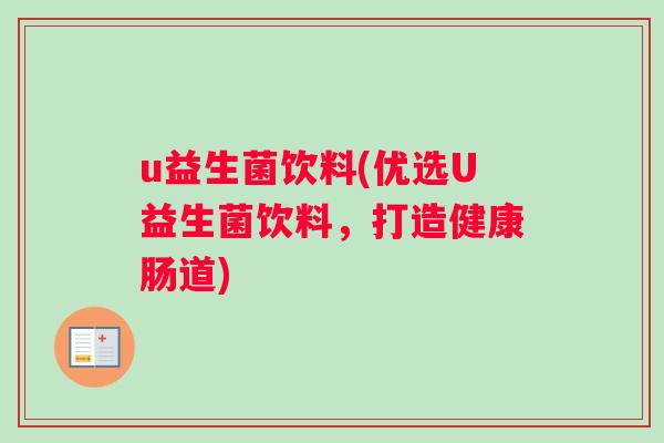 u益生菌饮料(优选U益生菌饮料,打造健康肠道) u益生菌饮料(优选U益生菌饮料,打造健康肠道)