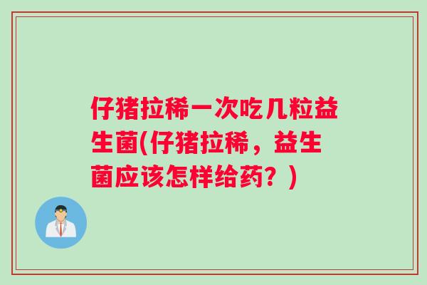 仔猪拉稀一次吃几粒益生菌(仔猪拉稀，益生菌应该怎样给药？)