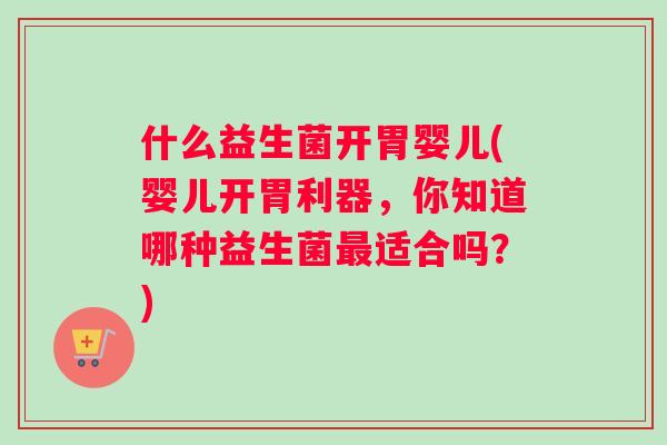什么益生菌开胃婴儿(婴儿开胃利器，你知道哪种益生菌最适合吗？)