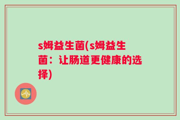 s姆益生菌(s姆益生菌:让肠道更健康的选择) s姆益生菌(s姆益生菌:让肠道更健康的选择)