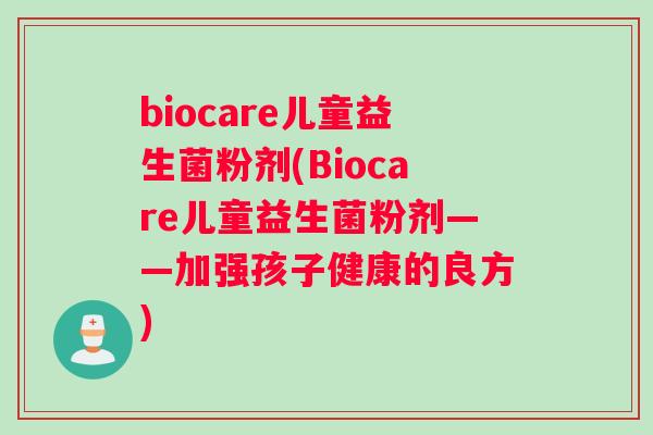 biocare儿童益生菌粉剂(Biocare儿童益生菌粉剂——加强孩子健康的良方) biocare儿童益生菌粉剂(Biocare儿童益生菌粉剂——加强孩子健康的良方)