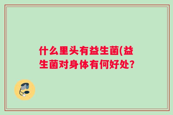 什么里头有益生菌(益生菌对身体有何好处？
