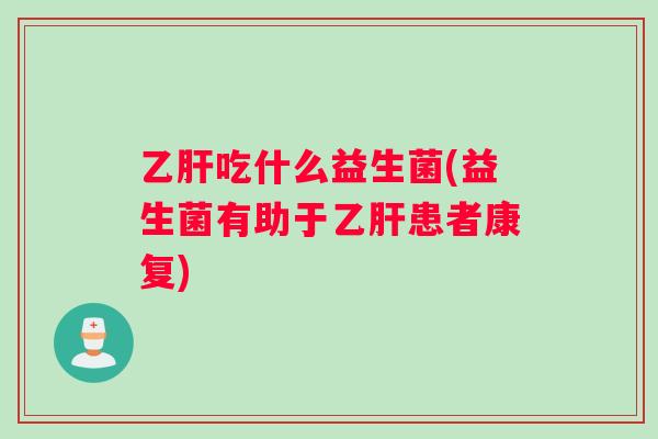 乙肝吃什么益生菌(益生菌有助于乙肝患者康复)
