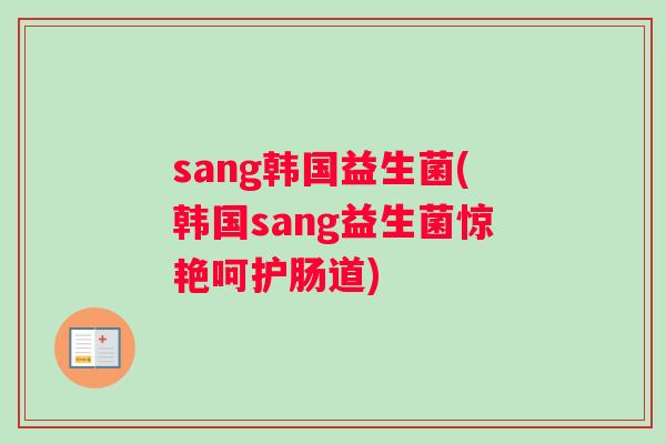 sang韩国益生菌(韩国sang益生菌惊艳呵护肠道) sang韩国益生菌(韩国sang益生菌惊艳呵护肠道)