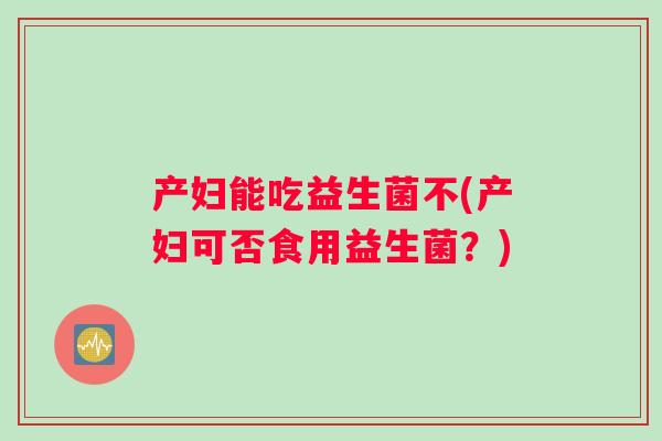 产妇能吃益生菌不(产妇可否食用益生菌？)