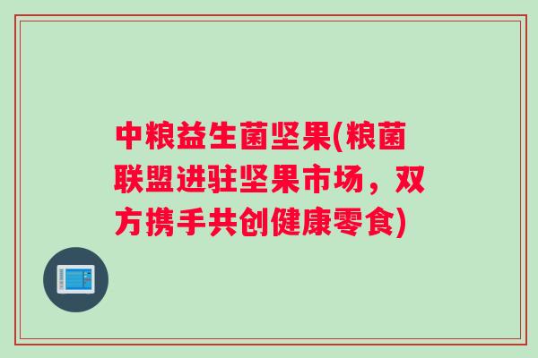中粮益生菌坚果(粮菌联盟进驻坚果市场，双方携手共创健康零食)