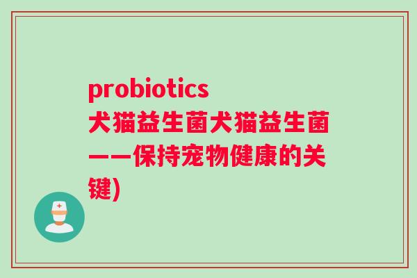 probiotics犬猫益生菌犬猫益生菌——保持宠物健康的关键) probiotics犬猫益生菌犬猫益生菌——保持宠物健康的关键)