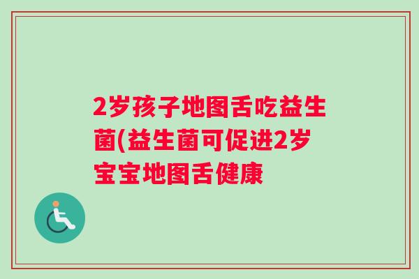 2岁孩子地图舌吃益生菌(益生菌可促进2岁宝宝地图舌健康