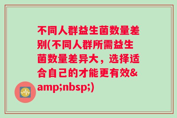 不同人群益生菌数量差别(不同人群所需益生菌数量差异大，选择适合自己的才能更有效&nbsp;)