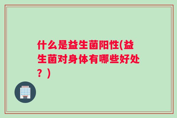 什么是益生菌阳性(益生菌对身体有哪些好处？)