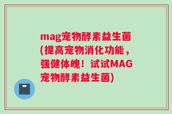 mag宠物酵素益生菌(提高宠物消化功能，强健体魄！试试MAG宠物酵素益生菌)