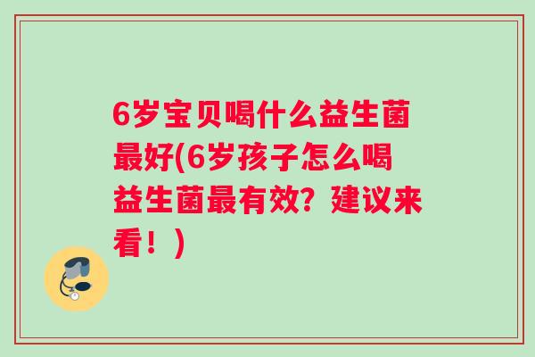 6岁宝贝喝什么益生菌最好(6岁孩子怎么喝益生菌最有效？建议来看！)