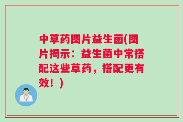 中草药图片益生菌(图片揭示:益生菌中常搭配这些草药,搭配更有效!) 中草药图片益生菌(图片揭示:益生菌中常搭配这些草药,搭配更有效!)