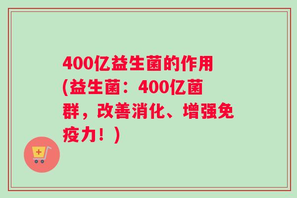 400亿益生菌的作用(益生菌：400亿菌群，改善消化、增强免疫力！)