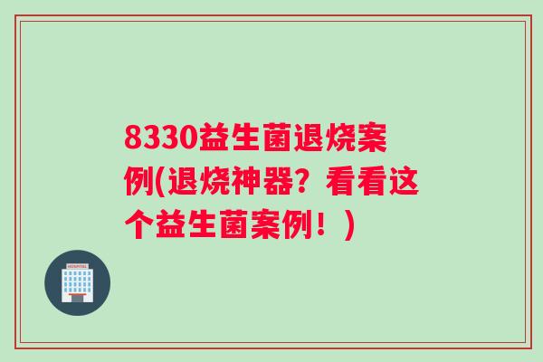 8330益生菌退烧案例(退烧神器？看看这个益生菌案例！)