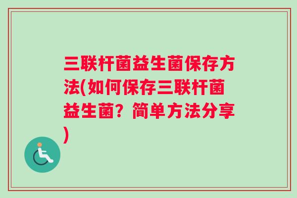 三联杆菌益生菌保存方法(如何保存三联杆菌益生菌？简单方法分享)
