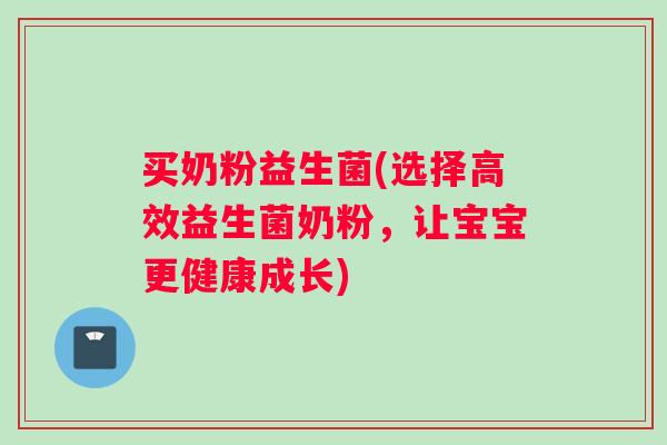 买奶粉益生菌(选择高效益生菌奶粉,让宝宝更健康成长) 买奶粉益生菌(选择高效益生菌奶粉,让宝宝更健康成长)