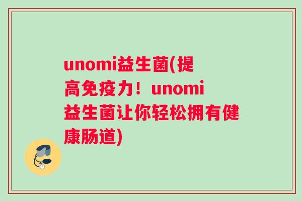 unomi益生菌(提高免疫力！unomi益生菌让你轻松拥有健康肠道)