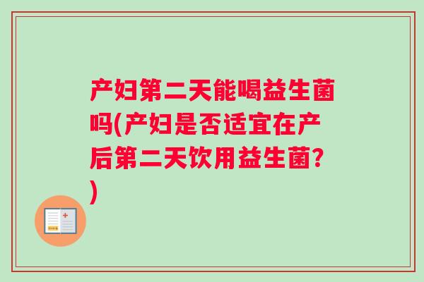 产妇第二天能喝益生菌吗(产妇是否适宜在产后第二天饮用益生菌？)